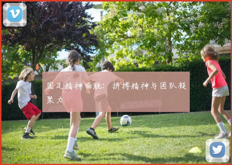 国足精神面貌:拼搏精神与团队凝聚力