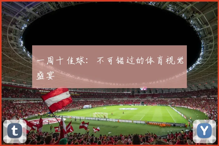 一周十佳球:不可错过的体育视觉盛宴
