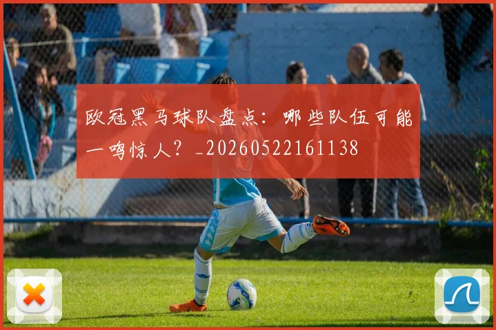 欧冠黑马球队盘点：哪些队伍可能一鸣惊人？_20260522161138