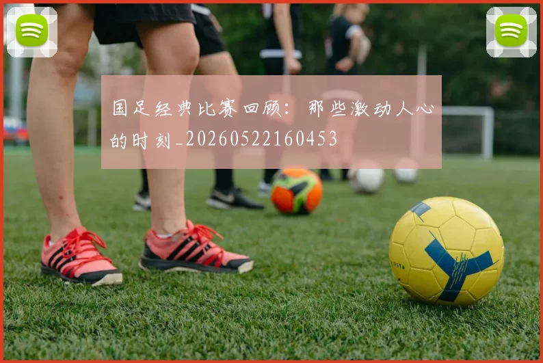 国足经典比赛回顾：那些激动人心的时刻_20260522160453