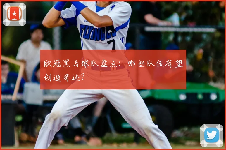 欧冠黑马球队盘点:哪些队伍有望创造奇迹?