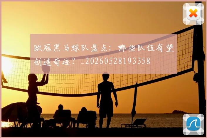 欧冠黑马球队盘点：哪些队伍有望创造奇迹？_20260528193358