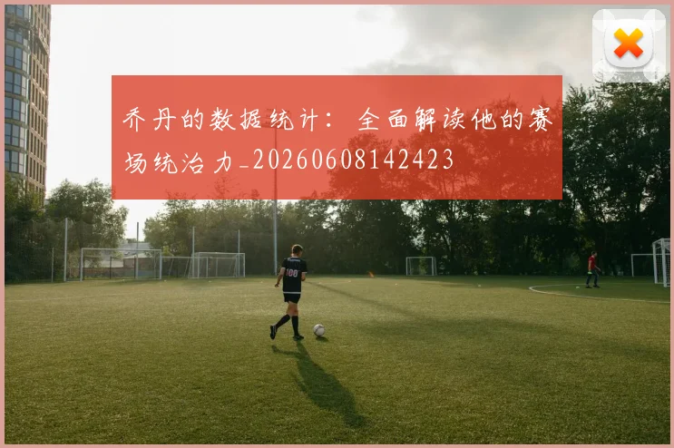乔丹的数据统计:全面解读他的赛场统治力_20260608142423