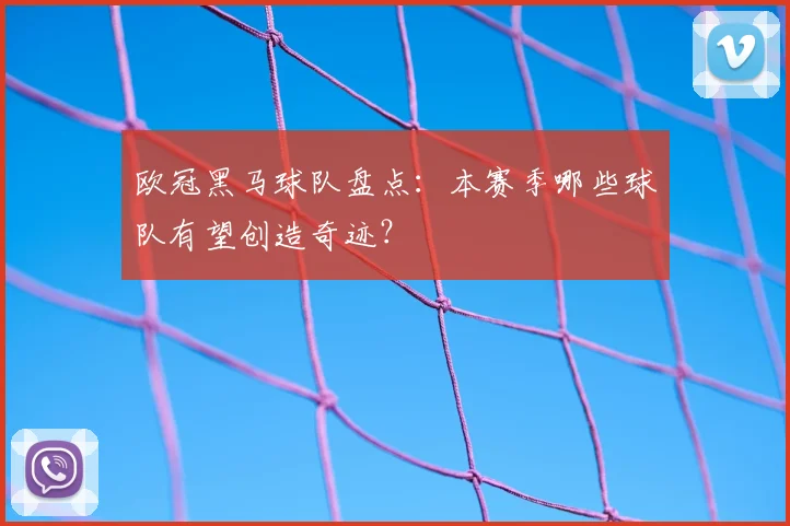 欧冠黑马球队盘点:本赛季哪些球队有望创造奇迹?