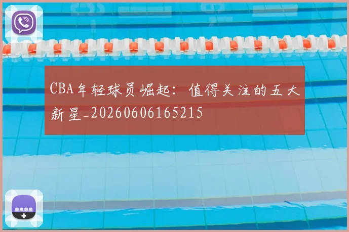 CBA年轻球员崛起：值得关注的五大新星_20260606165215