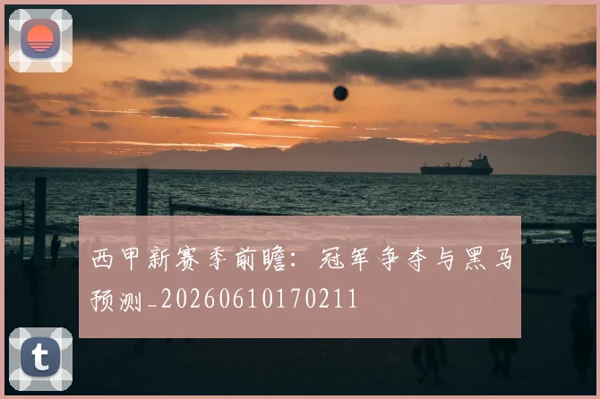 西甲新赛季前瞻:冠军争夺与黑马预测_20260610170211