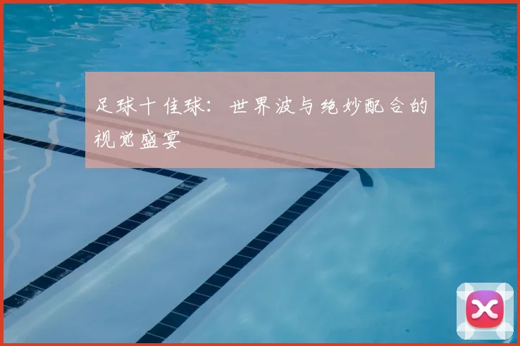 足球十佳球:世界波与绝妙配合的视觉盛宴