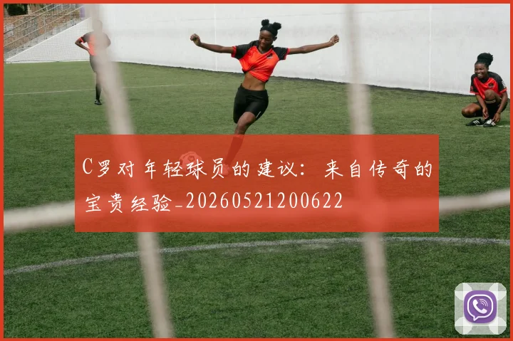 C罗对年轻球员的建议:来自传奇的宝贵经验_20260521200622
