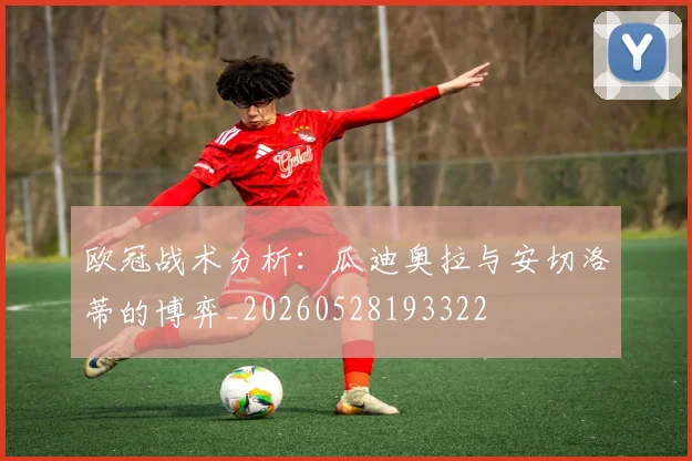 欧冠战术分析：瓜迪奥拉与安切洛蒂的博弈_20260528193322
