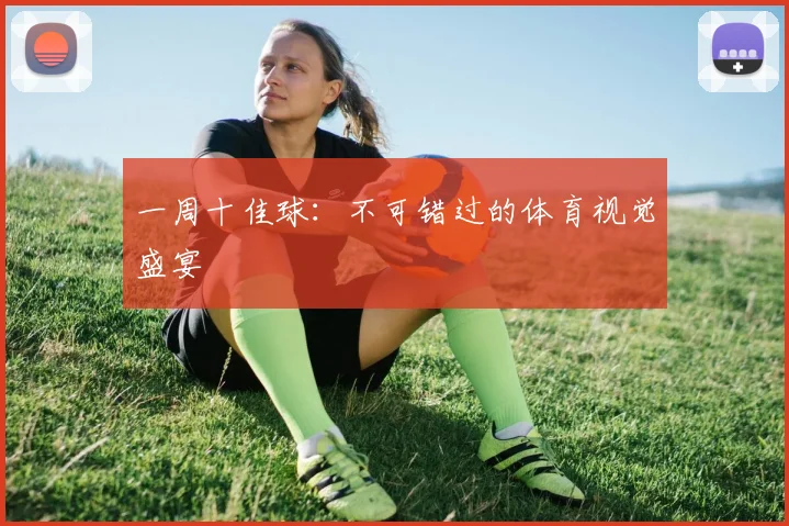 一周十佳球：不可错过的体育视觉盛宴