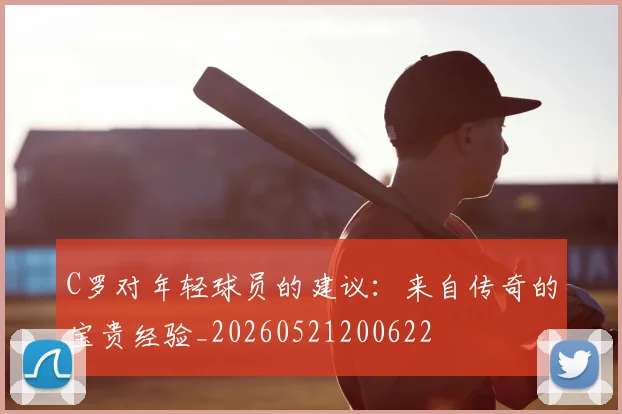 C罗对年轻球员的建议：来自传奇的宝贵经验_20260521200622