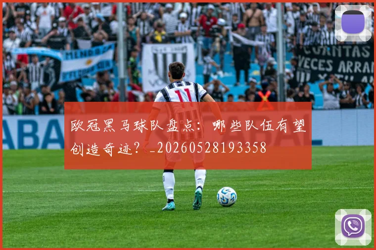 欧冠黑马球队盘点:哪些队伍有望创造奇迹?_20260528193358