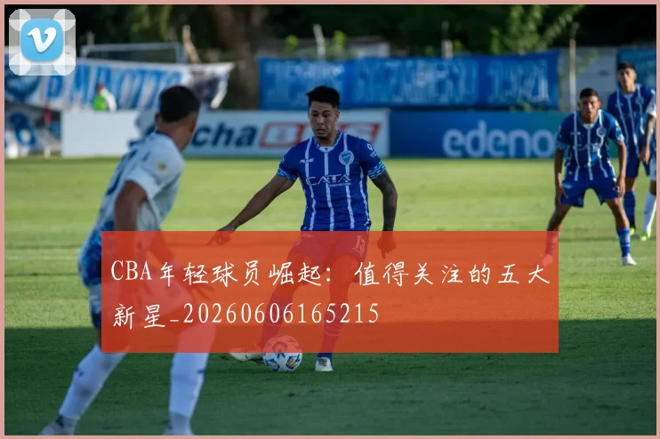 CBA年轻球员崛起：值得关注的五大新星_20260606165215
