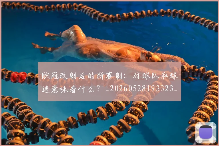 欧冠改制后的新赛制:对球队和球迷意味着什么?_20260528193323_20260609225926