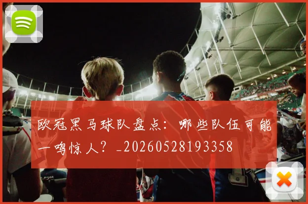 欧冠黑马球队盘点：哪些队伍可能一鸣惊人？_20260528193358