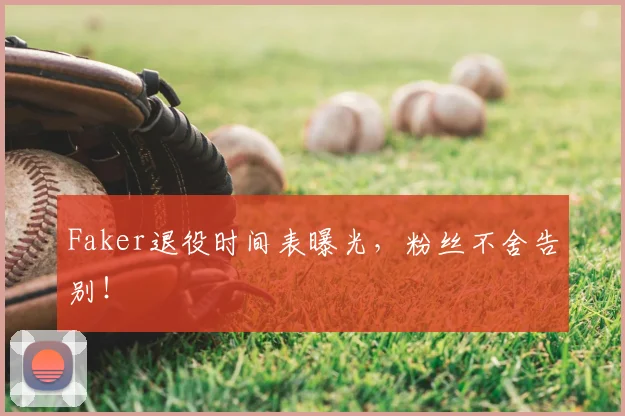Faker退役时间表曝光，粉丝不舍告别！