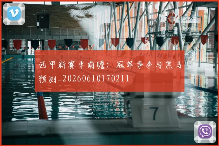 西甲新赛季前瞻：冠军争夺与黑马预测_20260610170211